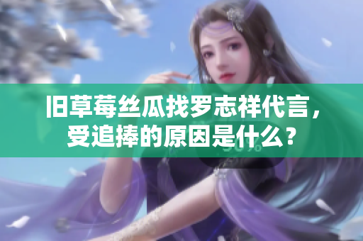 旧草莓丝瓜找罗志祥代言，受追捧的原因是什么？