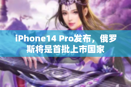 iPhone14 Pro发布，俄罗斯将是首批上市国家