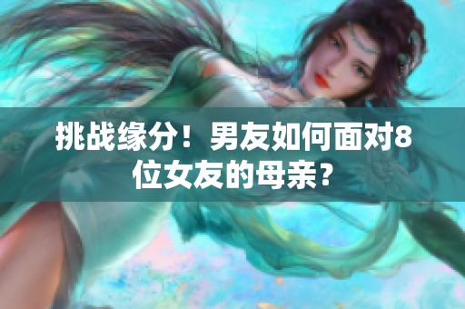 挑战缘分！男友如何面对8位女友的母亲？
