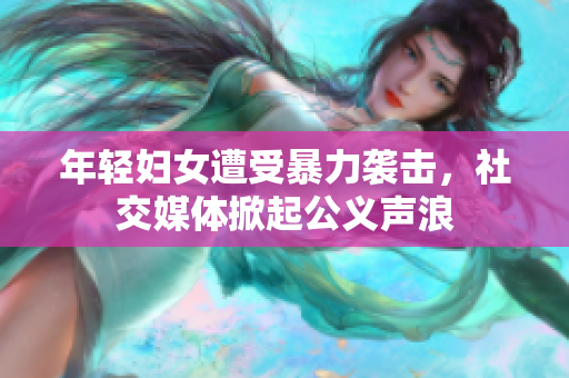 年轻妇女遭受暴力袭击，社交媒体掀起公义声浪