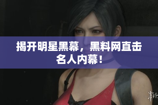 揭开明星黑幕，黑料网直击名人内幕！