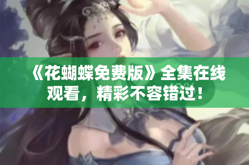 《花蝴蝶免费版》全集在线观看，精彩不容错过！