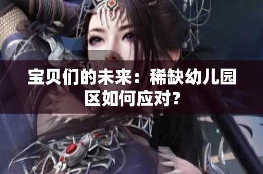 宝贝们的未来：稀缺幼儿园区如何应对？