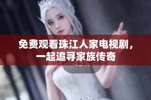 免费观看珠江人家电视剧，一起追寻家族传奇