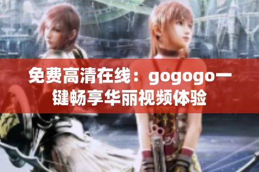 免费高清在线：gogogo一键畅享华丽视频体验