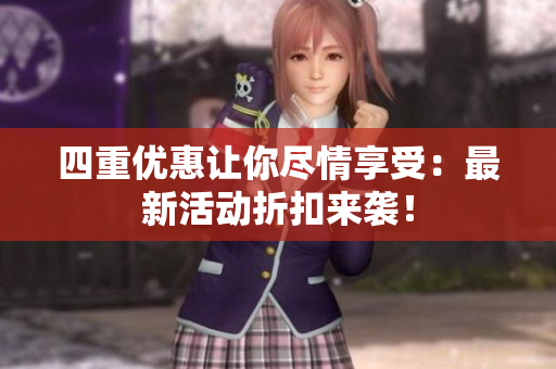 四重优惠让你尽情享受：最新活动折扣来袭！