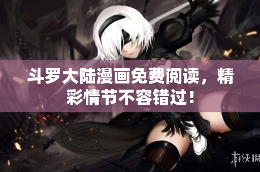 斗罗大陆漫画免费阅读，精彩情节不容错过！