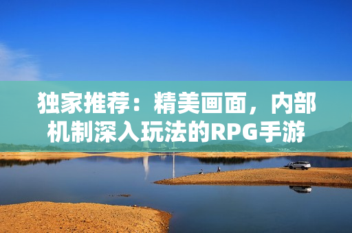 独家推荐：精美画面，内部机制深入玩法的RPG手游