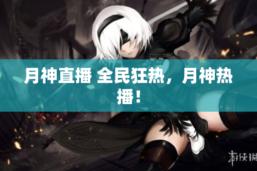 月神直播 全民狂热，月神热播！