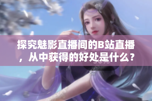 探究魅影直播间的B站直播，从中获得的好处是什么？