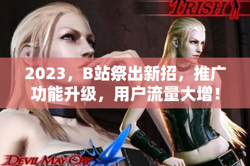 2023，B站祭出新招，推广功能升级，用户流量大增！