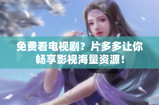 免费看电视剧？片多多让你畅享影视海量资源！
