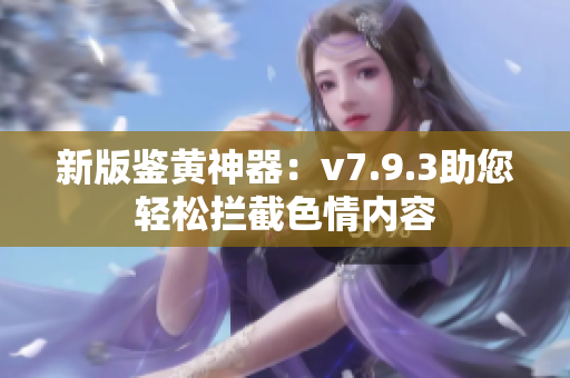 新版鉴黄神器：v7.9.3助您轻松拦截色情内容
