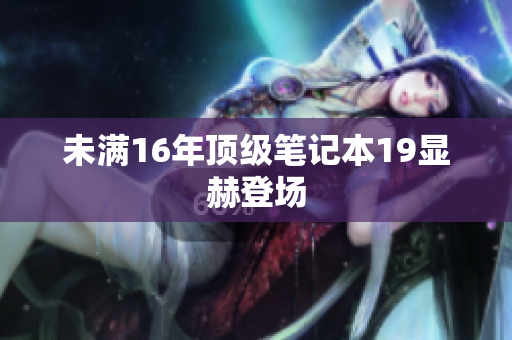 未满16年顶级笔记本19显赫登场