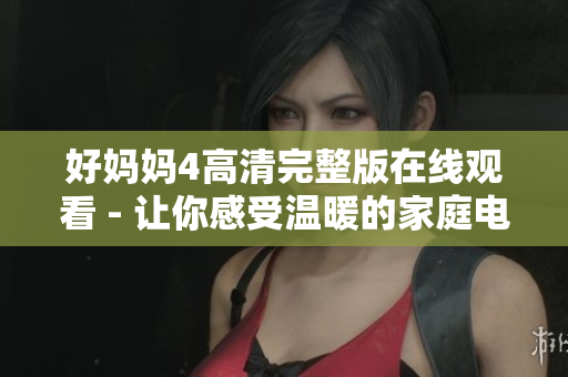好妈妈4高清完整版在线观看 - 让你感受温暖的家庭电影
