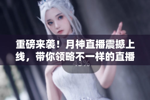 重磅来袭！月神直播震撼上线，带你领略不一样的直播新体验！