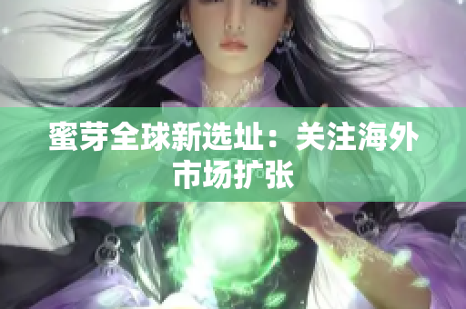 蜜芽全球新选址：关注海外市场扩张