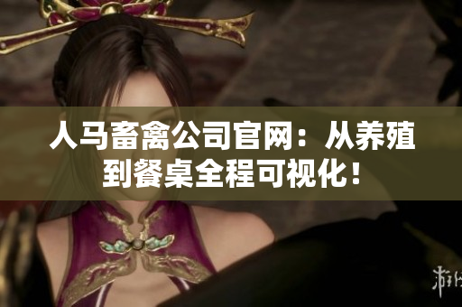 人马畜禽公司官网：从养殖到餐桌全程可视化！
