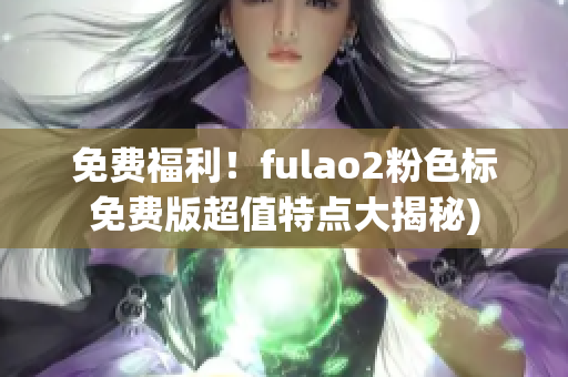 免费福利！fulao2粉色标免费版超值特点大揭秘)