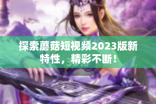 探索蘑菇短视频2023版新特性，精彩不断！