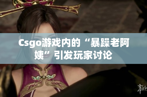 Csgo游戏内的“暴躁老阿姨”引发玩家讨论