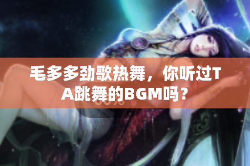 毛多多劲歌热舞，你听过TA跳舞的BGM吗？