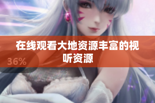 在线观看大地资源丰富的视听资源