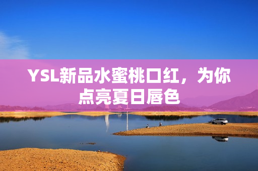 YSL新品水蜜桃口红，为你点亮夏日唇色