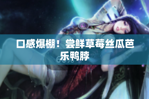 口感爆棚！尝鲜草莓丝瓜芭乐鸭脖