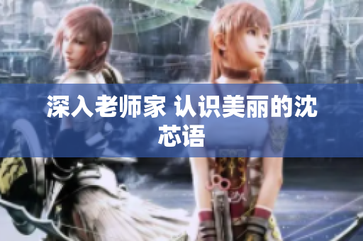 深入老师家 认识美丽的沈芯语