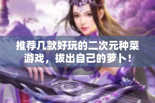 推荐几款好玩的二次元种菜游戏，拔出自己的萝卜！