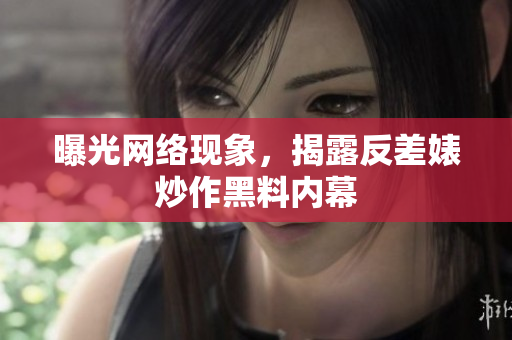 曝光网络现象，揭露反差婊炒作黑料内幕