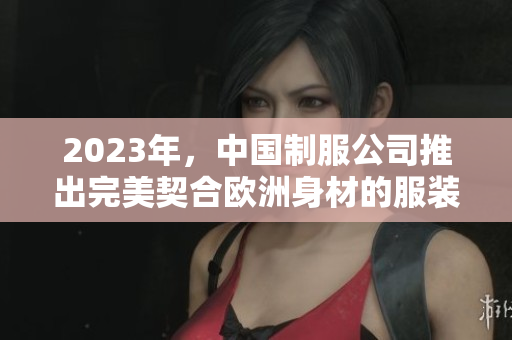 2023年，中国制服公司推出完美契合欧洲身材的服装尺码表