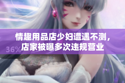 情趣用品店少妇遭遇不测，店家被曝多次违规营业