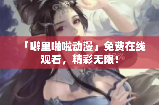 「噼里啪啦动漫」免费在线观看，精彩无限！