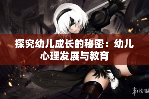 探究幼儿成长的秘密：幼儿心理发展与教育