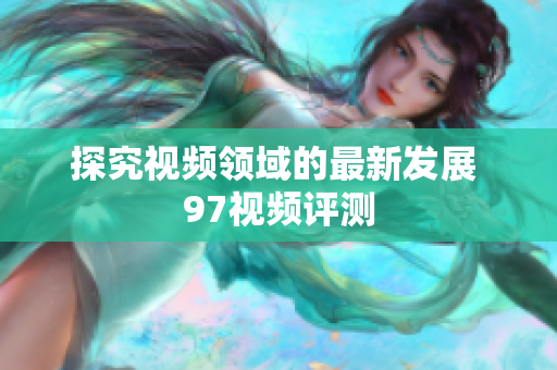 探究视频领域的最新发展 97视频评测