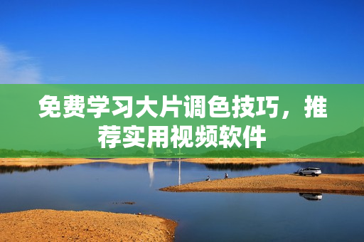 免费学习大片调色技巧，推荐实用视频软件