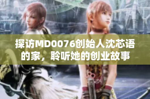 探访MD0076创始人沈芯语的家，聆听她的创业故事