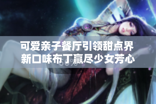可爱亲子餐厅引领甜点界 新口味布丁赢尽少女芳心
