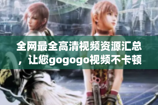 全网最全高清视频资源汇总，让您gogogo视频不卡顿！