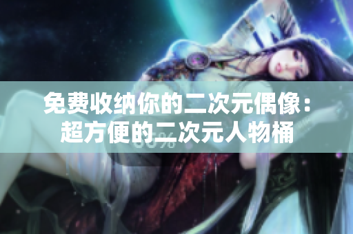 免费收纳你的二次元偶像：超方便的二次元人物桶