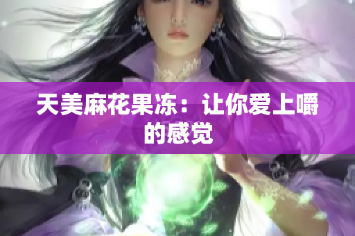 天美麻花果冻：让你爱上嚼的感觉