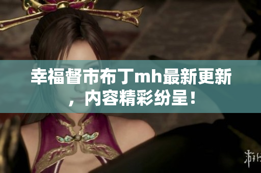 幸福督市布丁mh最新更新，内容精彩纷呈！