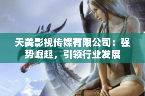 天美影视传媒有限公司：强势崛起，引领行业发展
