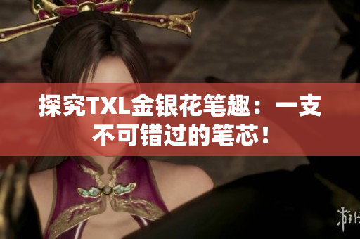 探究TXL金银花笔趣：一支不可错过的笔芯！