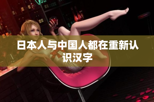 日本人与中国人都在重新认识汉字
