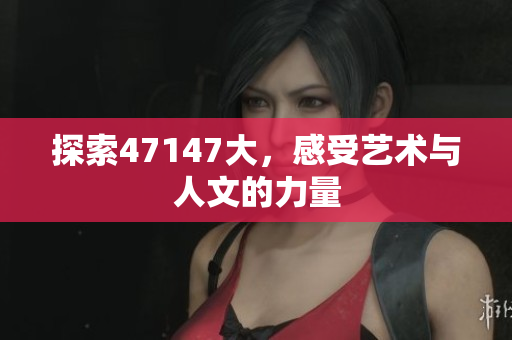 探索47147大，感受艺术与人文的力量