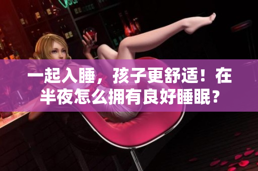 一起入睡，孩子更舒适！在半夜怎么拥有良好睡眠？