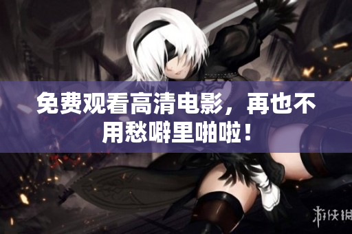 免费观看高清电影，再也不用愁噼里啪啦！